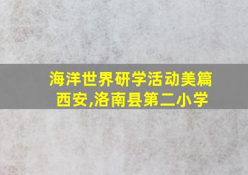 海洋世界研学活动美篇 西安,洛南县第二小学